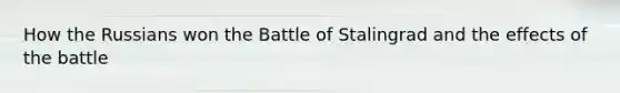 How the Russians won the Battle of Stalingrad and the effects of the battle