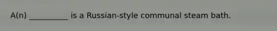 A(n) __________ is a Russian-style communal steam bath.