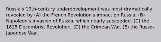 Russia's 19th-century underdevelopment was most dramatically revealed by (A) the French Revolution's impact on Russia. (B) Napoleon's invasion of Russia, which nearly succeeded. (C) the 1825 Decembrist Revolution. (D) the Crimean War. (E) the Russo-Japanese War.