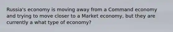 Russia's economy is moving away from a Command economy and trying to move closer to a Market economy, but they are currently a what type of economy?