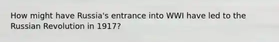 How might have Russia's entrance into WWI have led to the Russian Revolution in 1917?