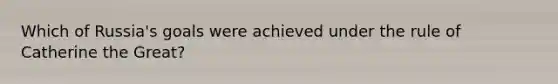Which of Russia's goals were achieved under the rule of Catherine the Great?