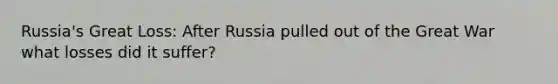 Russia's Great Loss: After Russia pulled out of the Great War what losses did it suffer?