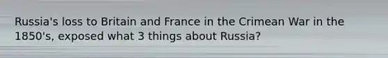 Russia's loss to Britain and France in the Crimean War in the 1850's, exposed what 3 things about Russia?