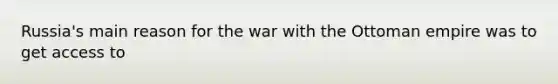 Russia's main reason for the war with the Ottoman empire was to get access to