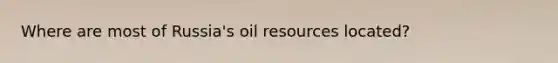 Where are most of Russia's oil resources located?