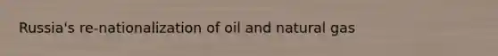 Russia's re-nationalization of oil and natural gas