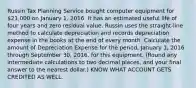 Russin Tax Planning Service bought computer equipment for 21,000 on January 1, 2016. It has an estimated useful life of four years and zero residual value. Russin uses the straight-line method to calculate depreciation and records depreciation expense in the books at the end of every month. Calculate the amount of Depreciation Expense for the period, January 1, 2016 through September 30, 2016, for this equipment. (Round any intermediate calculations to two decimal places, and your final answer to the nearest dollar.) KNOW WHAT ACCOUNT GETS CREDITED AS WELL.