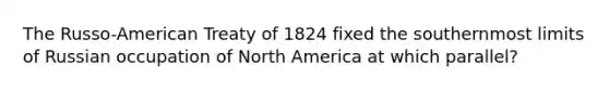 The Russo-American Treaty of 1824 fixed the southernmost limits of Russian occupation of North America at which parallel?