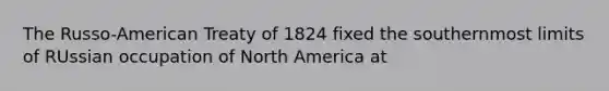 The Russo-American Treaty of 1824 fixed the southernmost limits of RUssian occupation of North America at