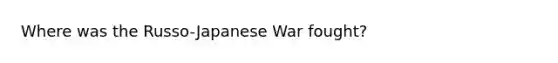 Where was the Russo-Japanese War fought?