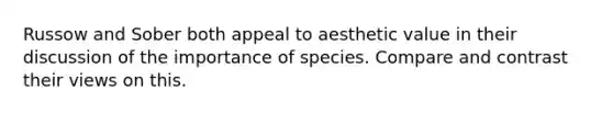 Russow and Sober both appeal to aesthetic value in their discussion of the importance of species. Compare and contrast their views on this.