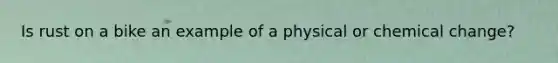 Is rust on a bike an example of a physical or chemical change?