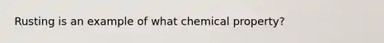 Rusting is an example of what chemical property?