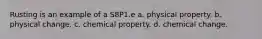 Rusting is an example of a S8P1.e a. physical property. b. physical change. c. chemical property. d. chemical change.