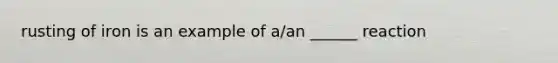 rusting of iron is an example of a/an ______ reaction