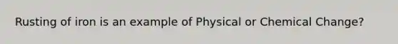 Rusting of iron is an example of Physical or Chemical Change?