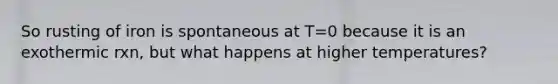 So rusting of iron is spontaneous at T=0 because it is an exothermic rxn, but what happens at higher temperatures?