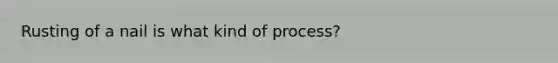 Rusting of a nail is what kind of process?