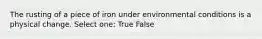 The rusting of a piece of iron under environmental conditions is a physical change. Select one: True False