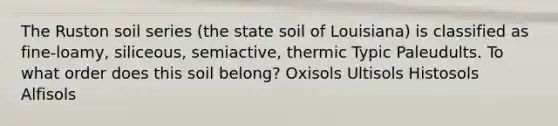 The Ruston soil series (the state soil of Louisiana) is classified as fine-loamy, siliceous, semiactive, thermic Typic Paleudults. To what order does this soil belong? Oxisols Ultisols Histosols Alfisols