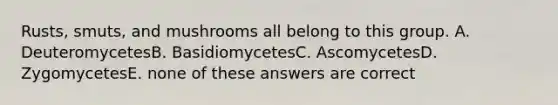 Rusts, smuts, and mushrooms all belong to this group. A. DeuteromycetesB. BasidiomycetesC. AscomycetesD. ZygomycetesE. none of these answers are correct