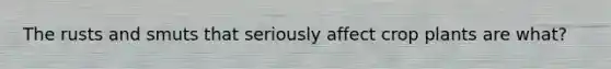 The rusts and smuts that seriously affect crop plants are what?