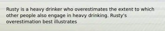 Rusty is a heavy drinker who overestimates the extent to which other people also engage in heavy drinking. Rusty's overestimation best illustrates