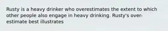 Rusty is a heavy drinker who overestimates the extent to which other people also engage in heavy drinking. Rusty's over-estimate best illustrates