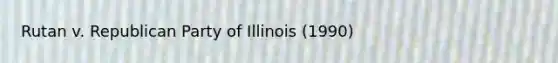 Rutan v. Republican Party of Illinois (1990)