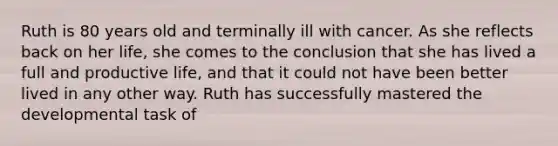 Ruth is 80 years old and terminally ill with cancer. As she reflects back on her life, she comes to the conclusion that she has lived a full and productive life, and that it could not have been better lived in any other way. Ruth has successfully mastered the developmental task of