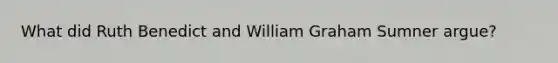 What did Ruth Benedict and William Graham Sumner argue?