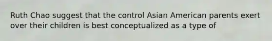 Ruth Chao suggest that the control Asian American parents exert over their children is best conceptualized as a type of