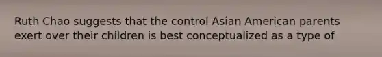 Ruth Chao suggests that the control Asian American parents exert over their children is best conceptualized as a type of