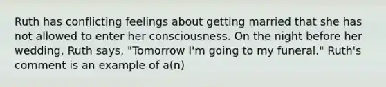 Ruth has conflicting feelings about getting married that she has not allowed to enter her consciousness. On the night before her wedding, Ruth says, "Tomorrow I'm going to my funeral." Ruth's comment is an example of a(n)