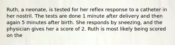 Ruth, a neonate, is tested for her reflex response to a catheter in her nostril. The tests are done 1 minute after delivery and then again 5 minutes after birth. She responds by sneezing, and the physician gives her a score of 2. Ruth is most likely being scored on the