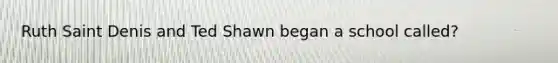 Ruth Saint Denis and Ted Shawn began a school called?