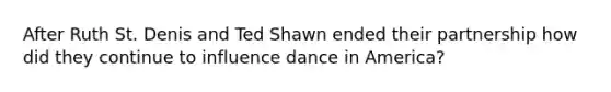 After Ruth St. Denis and Ted Shawn ended their partnership how did they continue to influence dance in America?