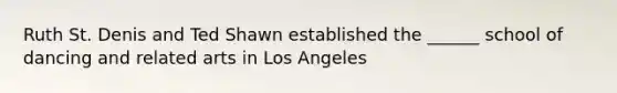 Ruth St. Denis and Ted Shawn established the ______ school of dancing and related arts in Los Angeles