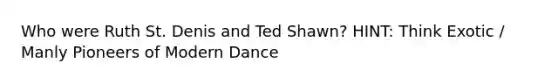 Who were Ruth St. Denis and Ted Shawn? HINT: Think Exotic / Manly Pioneers of Modern Dance