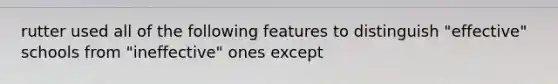 rutter used all of the following features to distinguish "effective" schools from "ineffective" ones except