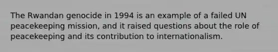 The Rwandan genocide in 1994 is an example of a failed UN peacekeeping mission, and it raised questions about the role of peacekeeping and its contribution to internationalism.