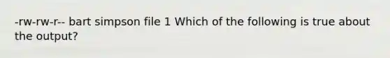 -rw-rw-r-- bart simpson file 1 Which of the following is true about the output?