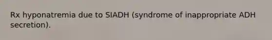 Rx hyponatremia due to SIADH (syndrome of inappropriate ADH secretion).