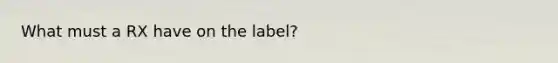 What must a RX have on the label?