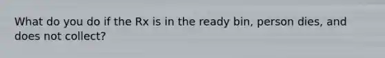 What do you do if the Rx is in the ready bin, person dies, and does not collect?