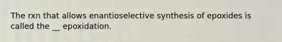 The rxn that allows enantioselective synthesis of epoxides is called the __ epoxidation.