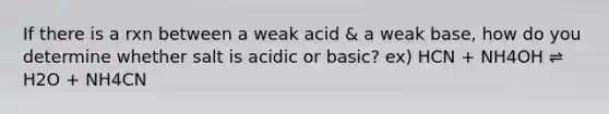 If there is a rxn between a weak acid & a weak base, how do you determine whether salt is acidic or basic? ex) HCN + NH4OH ⇌ H2O + NH4CN