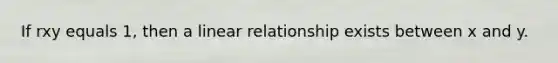 If rxy equals 1, then a linear relationship exists between x and y.