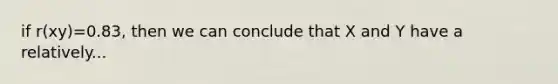 if r(xy)=0.83, then we can conclude that X and Y have a relatively...